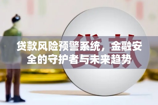 天柱贷款风险预警系统，金融安全的守护者与未来趋势