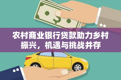 天柱农村商业银行贷款助力乡村振兴，机遇与挑战并存