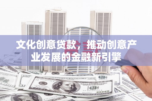 天柱文化创意贷款，推动创意产业发展的金融新引擎
