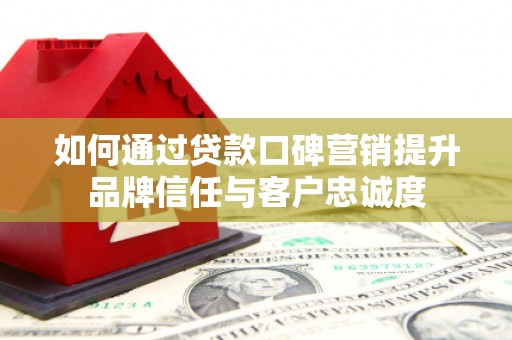 天柱如何通过贷款口碑营销提升品牌信任与客户忠诚度