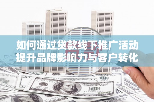天柱如何通过贷款线下推广活动提升品牌影响力与客户转化率