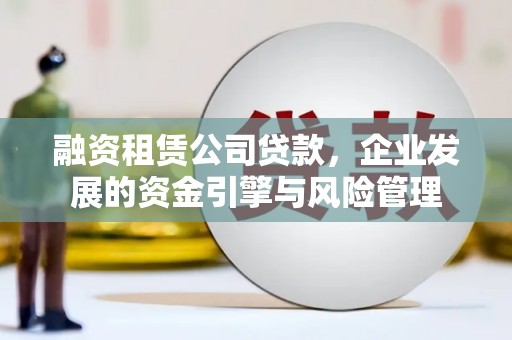 天柱融资租赁公司贷款，企业发展的资金引擎与风险管理