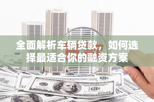 天柱全面解析车辆贷款，如何选择最适合你的融资方案