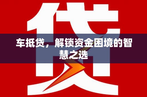 天柱车抵贷，解锁资金困境的智慧之选