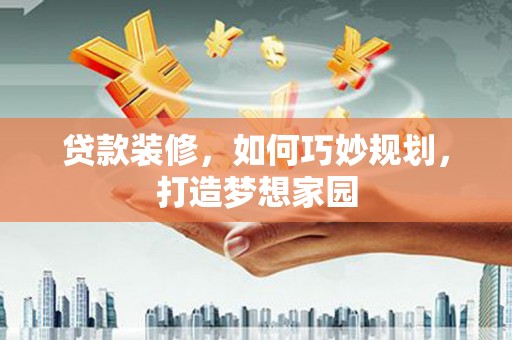 天柱贷款装修，如何巧妙规划，打造梦想家园