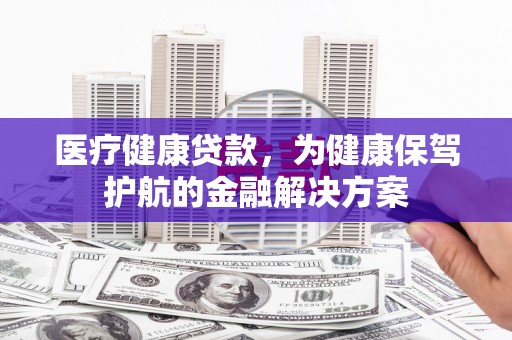 天柱医疗健康贷款，为健康保驾护航的金融解决方案