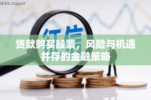 天柱贷款购买股票，风险与机遇并存的金融策略